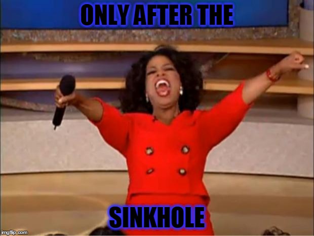 Oprah You Get A | ONLY AFTER THE; SINKHOLE | image tagged in memes,oprah you get a | made w/ Imgflip meme maker