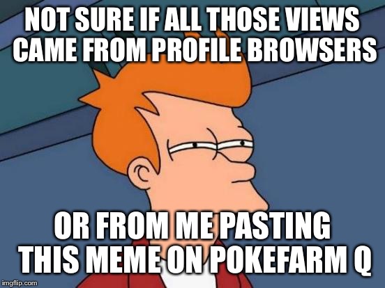 Futurama Fry Meme | NOT SURE IF ALL THOSE VIEWS CAME FROM PROFILE BROWSERS OR FROM ME PASTING THIS MEME ON POKEFARM Q | image tagged in memes,futurama fry | made w/ Imgflip meme maker