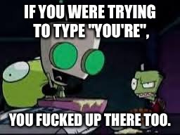 Gir baking a cake | IF YOU WERE TRYING TO TYPE "YOU'RE", YOU F**KED UP THERE TOO. | image tagged in gir baking a cake | made w/ Imgflip meme maker