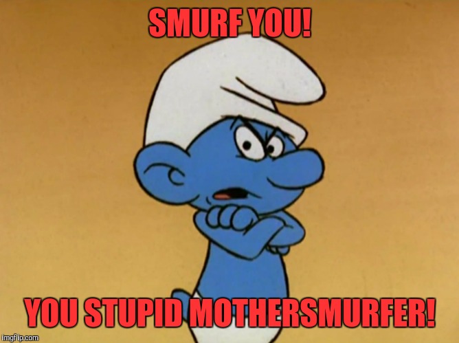 grumpy Smurf  | SMURF YOU! YOU STUPID MOTHERSMURFER! | image tagged in grumpy smurf | made w/ Imgflip meme maker