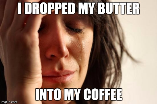 First World Problems Meme | I DROPPED MY BUTTER; INTO MY COFFEE | image tagged in memes,first world problems | made w/ Imgflip meme maker