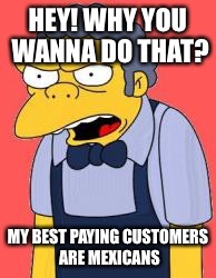 HEY! WHY YOU WANNA DO THAT? MY BEST PAYING CUSTOMERS ARE MEXICANS | made w/ Imgflip meme maker