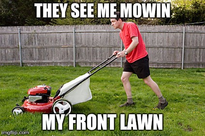 mowing my front lawn | THEY SEE ME MOWIN; MY FRONT LAWN | image tagged in mowing | made w/ Imgflip meme maker