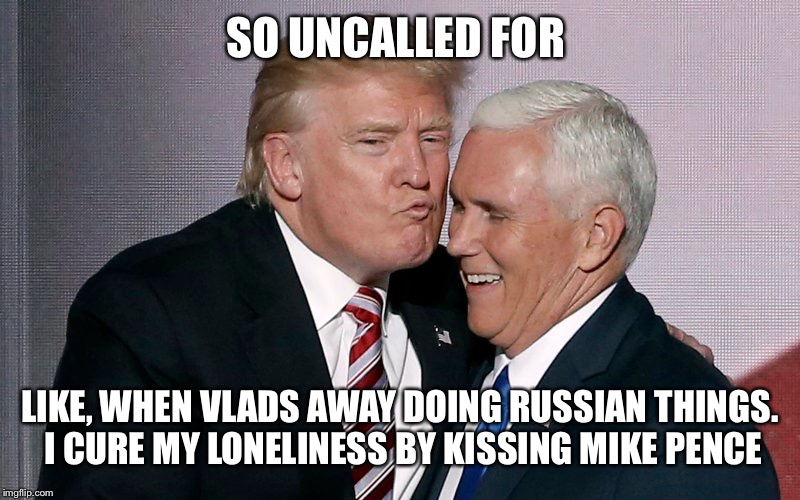 Second best | SO UNCALLED FOR LIKE, WHEN VLADS AWAY DOING RUSSIAN THINGS. I CURE MY LONELINESS BY KISSING MIKE PENCE | image tagged in memes,donald trump,original meme,funny | made w/ Imgflip meme maker