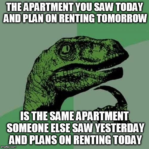 Philosoraptor Meme | THE APARTMENT YOU SAW TODAY AND PLAN ON RENTING TOMORROW; IS THE SAME APARTMENT SOMEONE ELSE SAW YESTERDAY AND PLANS ON RENTING TODAY | image tagged in memes,philosoraptor | made w/ Imgflip meme maker