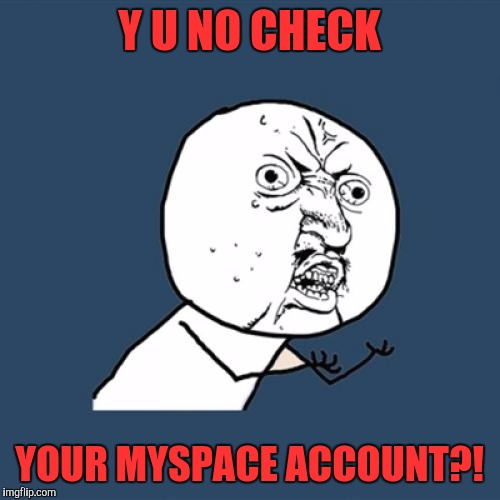 Y U No | Y U NO CHECK; YOUR MYSPACE ACCOUNT?! | image tagged in memes,y u no | made w/ Imgflip meme maker