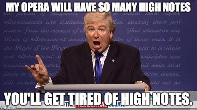 Alec Baldwin Donald Trump | MY OPERA WILL HAVE SO MANY HIGH NOTES; YOU'LL GET TIRED OF HIGH NOTES. | image tagged in alec baldwin donald trump | made w/ Imgflip meme maker