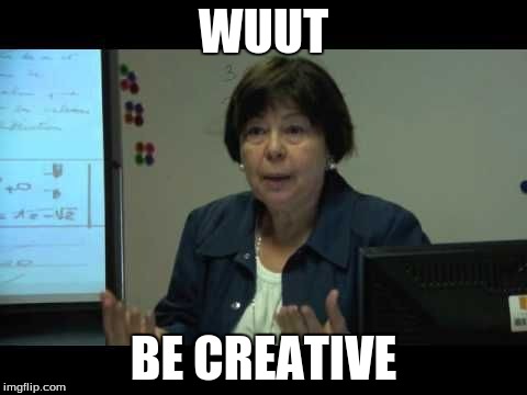 WUUT; BE CREATIVE | image tagged in be creative | made w/ Imgflip meme maker
