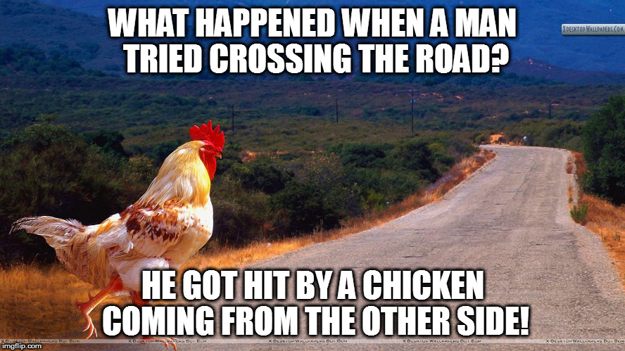 A Man Crossing The Road | WHAT HAPPENED WHEN A MAN TRIED CROSSING THE ROAD? HE GOT HIT BY A CHICKEN COMING FROM THE OTHER SIDE! | image tagged in chicken | made w/ Imgflip meme maker