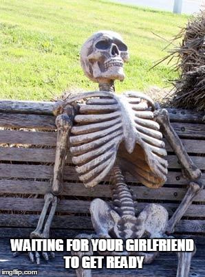 Waiting Skeleton Meme | WAITING FOR YOUR GIRLFRIEND TO GET READY | image tagged in memes,waiting skeleton | made w/ Imgflip meme maker