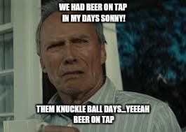WE HAD BEER ON TAP IN MY DAYS SONNY! THEM KNUCKLE BALL DAYS...YEEEAH BEER ON TAP | made w/ Imgflip meme maker