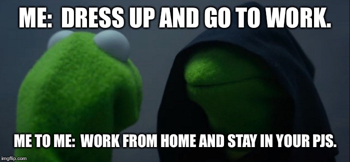 Evil Kermit Meme | ME:  DRESS UP AND GO TO WORK. ME TO ME:  WORK FROM HOME AND STAY IN YOUR PJS. | image tagged in evil kermit | made w/ Imgflip meme maker