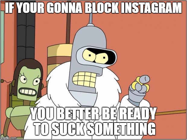 When the teachers are getting smart with the school network | IF YOUR GONNA BLOCK INSTAGRAM; YOU BETTER BE READY TO SUCK SOMETHING | image tagged in memes,bender | made w/ Imgflip meme maker