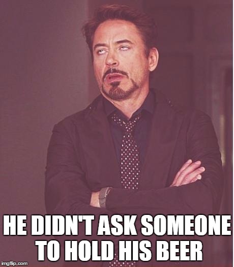 Face You Make Robert Downey Jr Meme | HE DIDN'T ASK SOMEONE TO HOLD HIS BEER | image tagged in memes,face you make robert downey jr | made w/ Imgflip meme maker