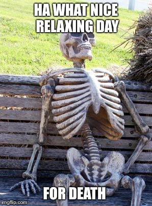 Waiting Skeleton Meme | HA WHAT NICE RELAXING DAY; FOR DEATH | image tagged in memes,waiting skeleton | made w/ Imgflip meme maker