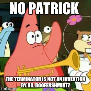 Neither is Akinator nor the Cupcake-inator from "The Cat In The Hat". |  NO PATRICK; THE TERMINATOR IS NOT AN INVENTION BY DR. DOOFENSHMIRTZ | image tagged in memes,no patrick,the terminator,phineas and ferb | made w/ Imgflip meme maker