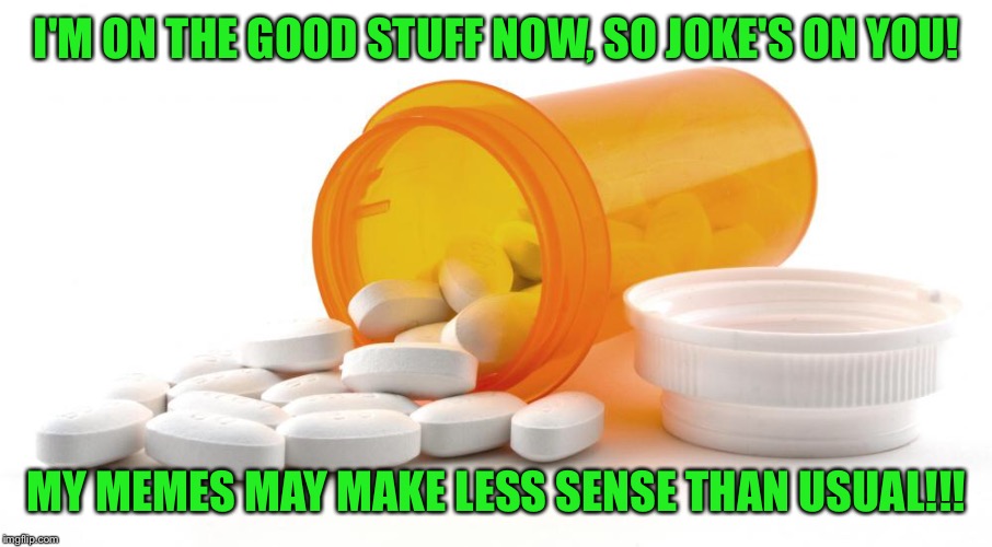 I'm on the good stuff | I'M ON THE GOOD STUFF NOW, SO JOKE'S ON YOU! MY MEMES MAY MAKE LESS SENSE THAN USUAL!!! | image tagged in drugs are bad mmmmmkay,rx meds to the rescue,taggy mctagface,who even reads these,hashtag tag | made w/ Imgflip meme maker