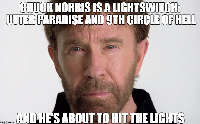 Chuck | CHUCK NORRIS IS A LIGHTSWITCH: UTTER PARADISE AND 9TH CIRCLE OF HELL; AND HE'S ABOUT TO HIT THE LIGHTS | image tagged in chucknorris | made w/ Imgflip meme maker