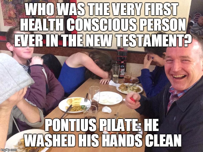 Remember how they always told us to wash our hands to keep the flu virus away? | WHO WAS THE VERY FIRST HEALTH CONSCIOUS PERSON EVER IN THE NEW TESTAMENT? PONTIUS PILATE: HE WASHED HIS HANDS CLEAN | image tagged in dad joke meme | made w/ Imgflip meme maker