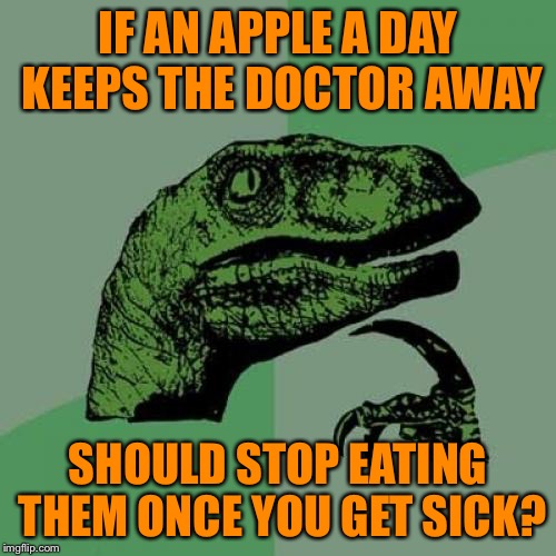 If an apple a day keeps the doctor away... | IF AN APPLE A DAY KEEPS THE DOCTOR AWAY; SHOULD STOP EATING THEM ONCE YOU GET SICK? | image tagged in memes,philosoraptor | made w/ Imgflip meme maker