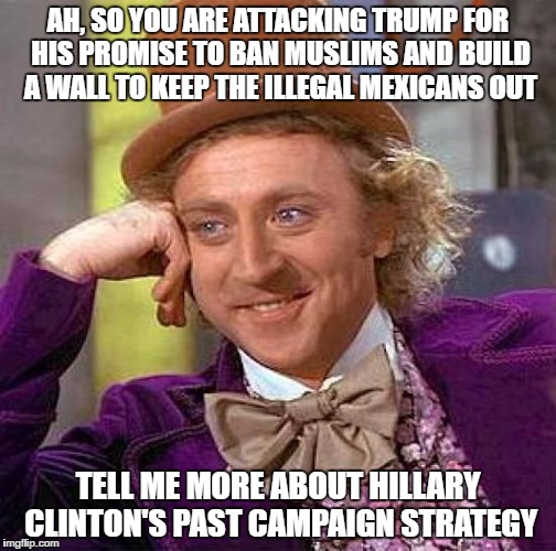 Creepy Condescending Wonka Meme | AH, SO YOU ARE ATTACKING TRUMP FOR HIS PROMISE TO BAN MUSLIMS AND BUILD A WALL TO KEEP THE ILLEGAL MEXICANS OUT; TELL ME MORE ABOUT HILLARY CLINTON'S PAST CAMPAIGN STRATEGY | image tagged in memes,creepy condescending wonka | made w/ Imgflip meme maker
