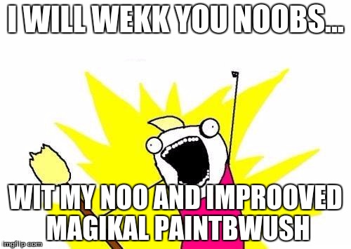 X All The Y | I WILL WEKK YOU NOOBS... WIT MY NOO AND IMPROOVED MAGIKAL PAINTBWUSH | image tagged in memes,x all the y | made w/ Imgflip meme maker