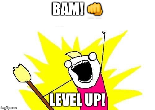 X All The Y Meme | BAM! 👊; LEVEL UP! | image tagged in memes,x all the y | made w/ Imgflip meme maker