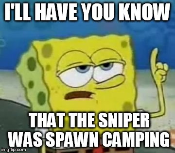 I'll Have You Know Spongebob Meme | I'LL HAVE YOU KNOW; THAT THE SNIPER WAS SPAWN CAMPING | image tagged in memes,ill have you know spongebob | made w/ Imgflip meme maker