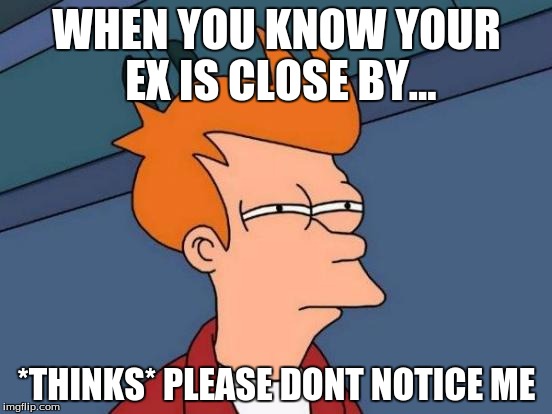 Futurama Fry | WHEN YOU KNOW YOUR EX IS CLOSE BY... *THINKS* PLEASE DONT NOTICE ME | image tagged in memes,futurama fry | made w/ Imgflip meme maker
