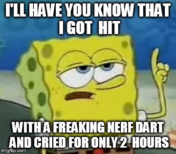 I'll Have You Know Spongebob | I'LL HAVE YOU KNOW
THAT I GOT  HIT; WITH A FREAKING NERF DART AND CRIED FOR ONLY 2  HOURS | image tagged in memes,ill have you know spongebob | made w/ Imgflip meme maker