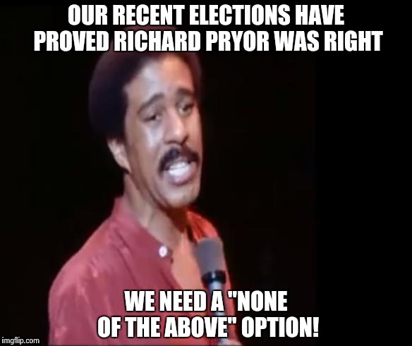THE LATE GREAT RICHARD PRYOR | OUR RECENT ELECTIONS HAVE PROVED RICHARD PRYOR WAS RIGHT; WE NEED A "NONE OF THE ABOVE" OPTION! | image tagged in richard pryor | made w/ Imgflip meme maker