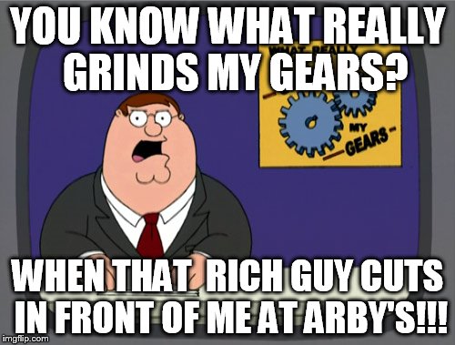 Peter Griffin News Meme | YOU KNOW WHAT REALLY 
GRINDS MY GEARS? WHEN THAT  RICH GUY CUTS IN FRONT OF ME AT ARBY'S!!! | image tagged in memes,peter griffin news | made w/ Imgflip meme maker
