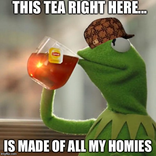 But That's None Of My Business Meme | THIS TEA RIGHT HERE... IS MADE OF ALL MY HOMIES | image tagged in memes,but thats none of my business,kermit the frog,scumbag | made w/ Imgflip meme maker