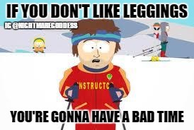 south park | IF YOU DON'T LIKE LEGGINGS; IG @NIGHTMAREGODDESS; YOU'RE GONNA HAVE A BAD TIME | image tagged in south park | made w/ Imgflip meme maker