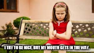 I TRY TO BE NICE | I TRY TO BE NICE, BUT MY MOUTH GETS IN THE WAY. | image tagged in i try to be nice,angry girl,pouting girl | made w/ Imgflip meme maker