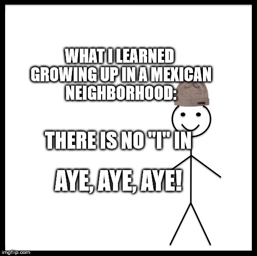 Be Like Bill | WHAT I LEARNED GROWING UP IN A MEXICAN NEIGHBORHOOD:; THERE IS NO "I" IN; AYE, AYE, AYE! | image tagged in memes,be like bill | made w/ Imgflip meme maker