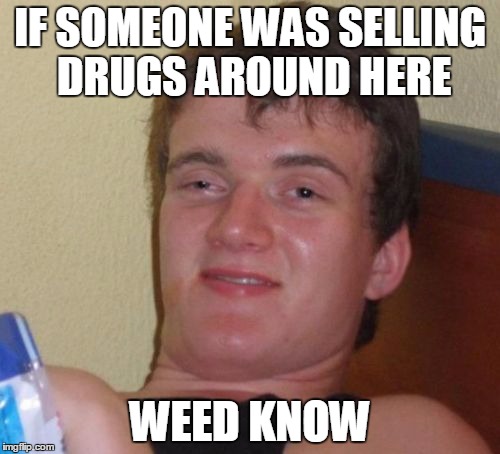 Imgflip is a drug-free memeplace. | IF SOMEONE WAS SELLING DRUGS AROUND HERE; WEED KNOW | image tagged in 10 guy,weed man,drug dealer | made w/ Imgflip meme maker