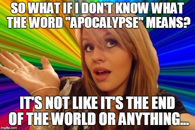 What about the word "witless"? | SO WHAT IF I DON'T KNOW WHAT THE WORD "APOCALYPSE" MEANS? IT'S NOT LIKE IT'S THE END OF THE WORLD OR ANYTHING... | image tagged in stupid girl meme,apocalypse now,dictionary | made w/ Imgflip meme maker