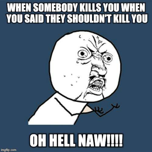 Y U No Meme | WHEN SOMEBODY KILLS YOU WHEN YOU SAID THEY SHOULDN'T KILL YOU; OH HELL NAW!!!! | image tagged in memes,y u no | made w/ Imgflip meme maker