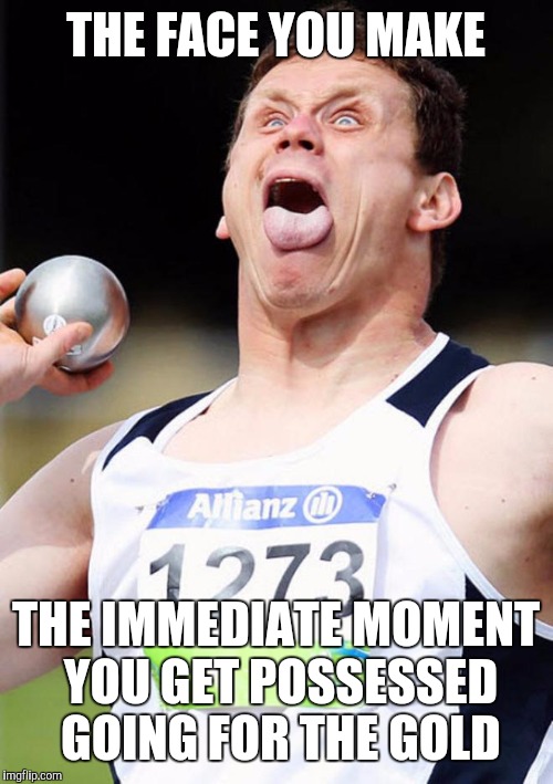 THE FACE YOU MAKE; THE IMMEDIATE MOMENT YOU GET POSSESSED GOING FOR THE GOLD | image tagged in memes | made w/ Imgflip meme maker