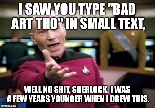 Picard Wtf Meme | I SAW YOU TYPE "BAD ART THO" IN SMALL TEXT, WELL NO SHIT, SHERLOCK. I WAS A FEW YEARS YOUNGER WHEN I DREW THIS. | image tagged in memes,picard wtf | made w/ Imgflip meme maker