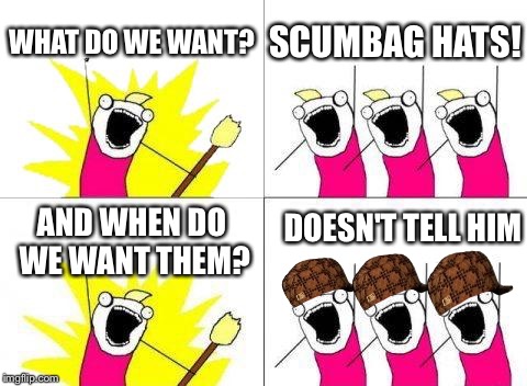 Scumbag what do we want | WHAT DO WE WANT? SCUMBAG HATS! DOESN'T TELL HIM; AND WHEN DO WE WANT THEM? | image tagged in memes,what do we want,scumbag | made w/ Imgflip meme maker