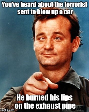 10 Guy gets radicalized ! | You've heard about the terrorist sent to blow up a car He burned his lips on the exhaust pipe | image tagged in bill murray wants you | made w/ Imgflip meme maker