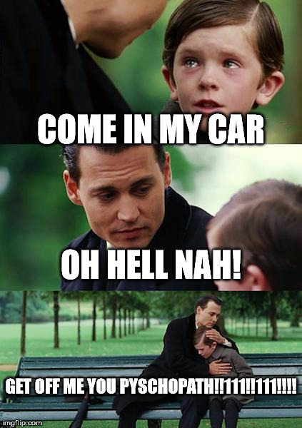 Finding Neverland | COME IN MY CAR; OH HELL NAH! GET OFF ME YOU PYSCHOPATH!!111!!111!!!! | image tagged in memes,finding neverland | made w/ Imgflip meme maker