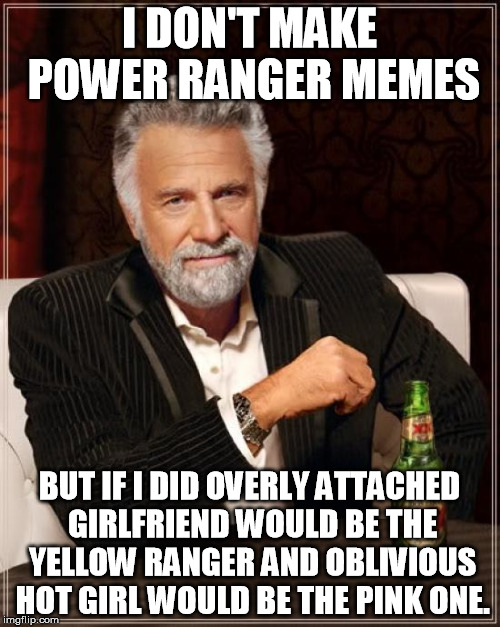 The Most Interesting Man In The World Meme | I DON'T MAKE POWER RANGER MEMES BUT IF I DID OVERLY ATTACHED GIRLFRIEND WOULD BE THE YELLOW RANGER AND OBLIVIOUS HOT GIRL WOULD BE THE PINK  | image tagged in memes,the most interesting man in the world | made w/ Imgflip meme maker