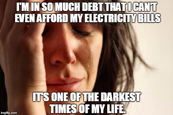 First World Problems Meme | I'M IN SO MUCH DEBT THAT I CAN'T EVEN AFFORD MY ELECTRICITY BILLS; IT'S ONE OF THE DARKEST TIMES OF MY LIFE. | image tagged in memes,first world problems | made w/ Imgflip meme maker