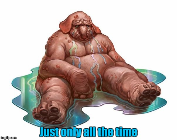 Just only all the time | image tagged in squonk | made w/ Imgflip meme maker