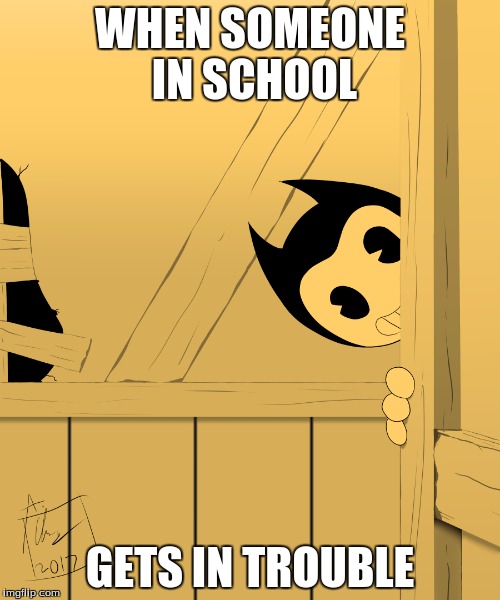 Bendy's Watching You... | WHEN SOMEONE IN SCHOOL; GETS IN TROUBLE | image tagged in bendy's watching you | made w/ Imgflip meme maker