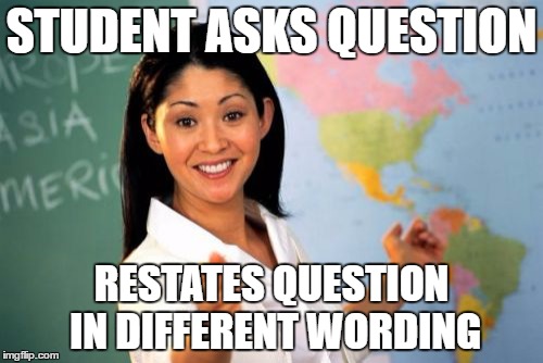 unhelpful teacher | STUDENT ASKS QUESTION; RESTATES QUESTION IN DIFFERENT WORDING | image tagged in memes,unhelpful high school teacher | made w/ Imgflip meme maker