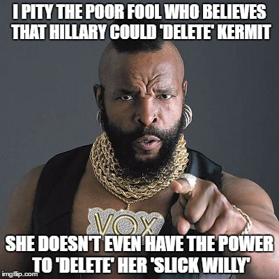 Mr. T on hearing the 'fake news' that Hillary 'deleted' Kermit | I PITY THE POOR FOOL WHO BELIEVES THAT HILLARY COULD 'DELETE' KERMIT; SHE DOESN'T EVEN HAVE THE POWER TO 'DELETE' HER 'SLICK WILLY' | image tagged in mr t pity the fool,memes,kermit vs connery,hillary clinton fail,fake news,rip kermit | made w/ Imgflip meme maker